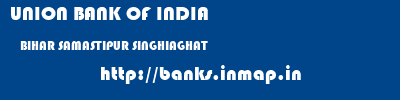 UNION BANK OF INDIA  BIHAR SAMASTIPUR SINGHIAGHAT   banks information 